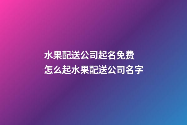 水果配送公司起名免费 怎么起水果配送公司名字-第1张-公司起名-玄机派